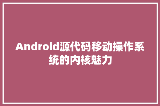 Android源代码移动操作系统的内核魅力