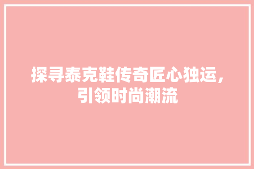 探寻泰克鞋传奇匠心独运，引领时尚潮流