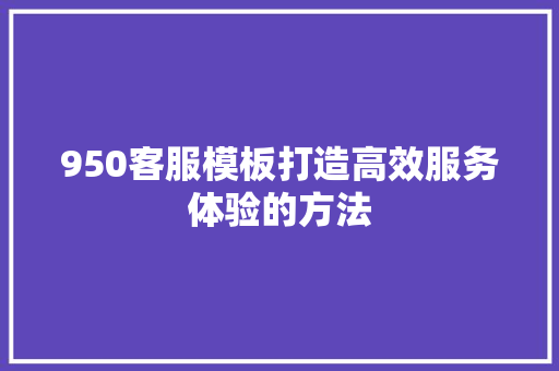 950客服模板打造高效服务体验的方法