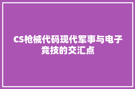 CS枪械代码现代军事与电子竞技的交汇点