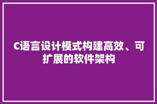 C语言设计模式构建高效、可扩展的软件架构
