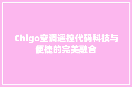 Chigo空调遥控代码科技与便捷的完美融合