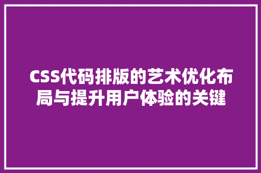 CSS代码排版的艺术优化布局与提升用户体验的关键