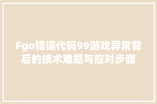 Fgo错误代码99游戏异常背后的技术难题与应对步骤
