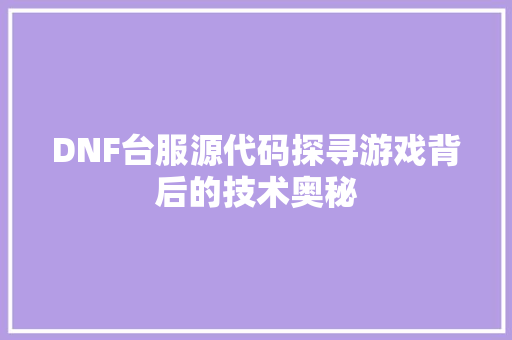 DNF台服源代码探寻游戏背后的技术奥秘