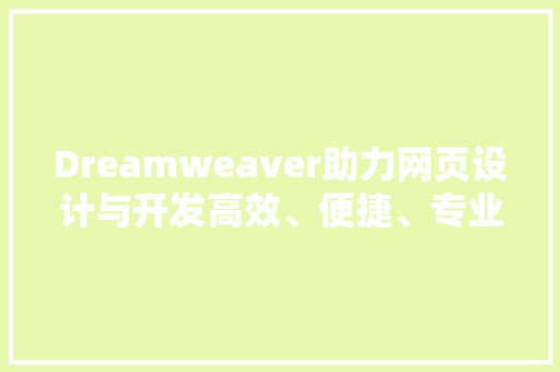 Dreamweaver助力网页设计与开发高效、便捷、专业