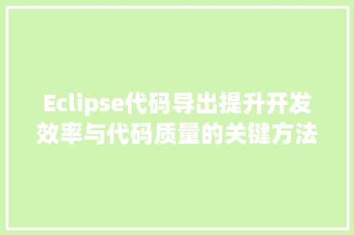 Eclipse代码导出提升开发效率与代码质量的关键方法