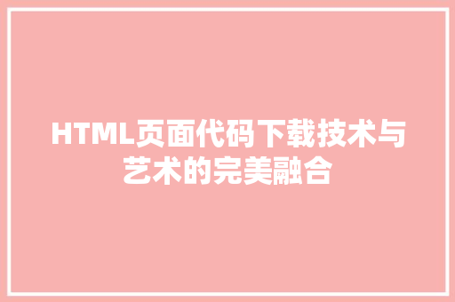 HTML页面代码下载技术与艺术的完美融合