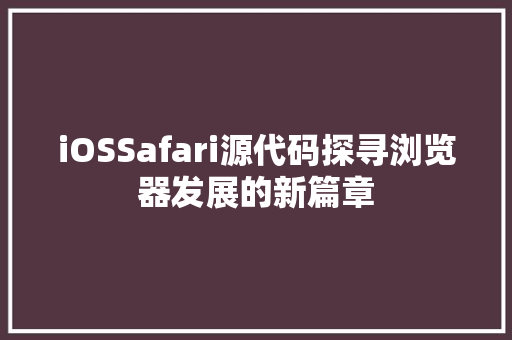 iOSSafari源代码探寻浏览器发展的新篇章