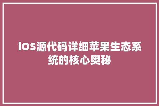 iOS源代码详细苹果生态系统的核心奥秘