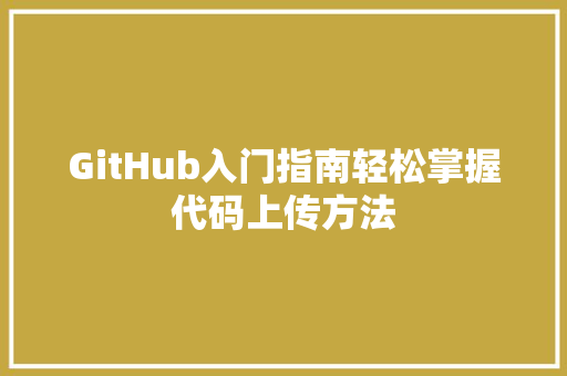 GitHub入门指南轻松掌握代码上传方法