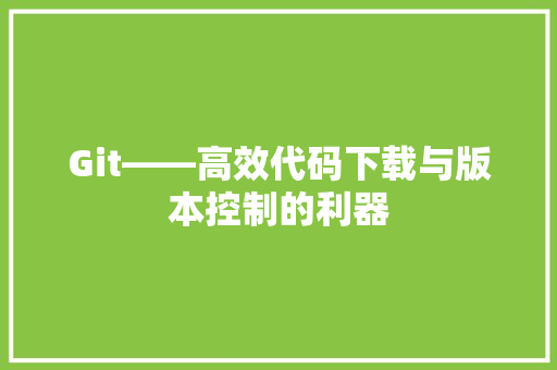 Git——高效代码下载与版本控制的利器
