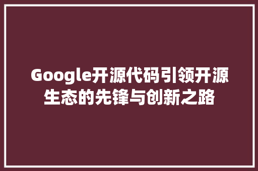 Google开源代码引领开源生态的先锋与创新之路