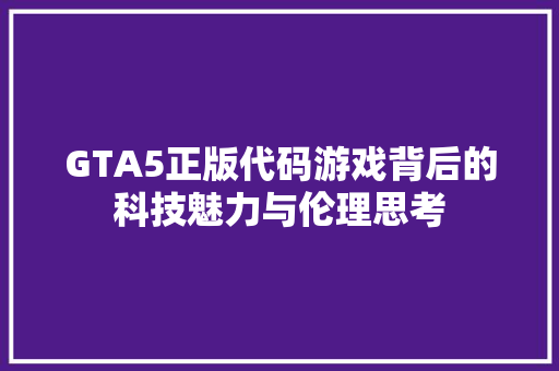 GTA5正版代码游戏背后的科技魅力与伦理思考