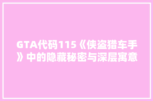 GTA代码115《侠盗猎车手》中的隐藏秘密与深层寓意