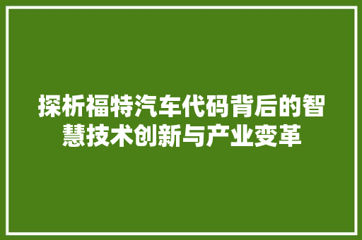 探析福特汽车代码背后的智慧技术创新与产业变革