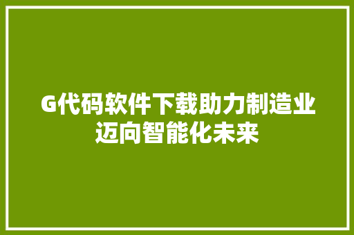 G代码软件下载助力制造业迈向智能化未来