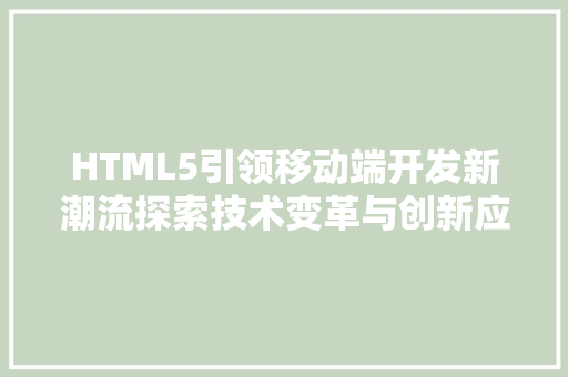 HTML5引领移动端开发新潮流探索技术变革与创新应用