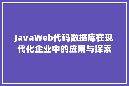 JavaWeb代码数据库在现代化企业中的应用与探索