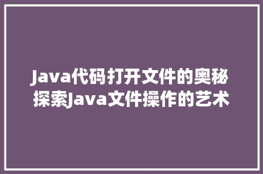 Java代码打开文件的奥秘探索Java文件操作的艺术