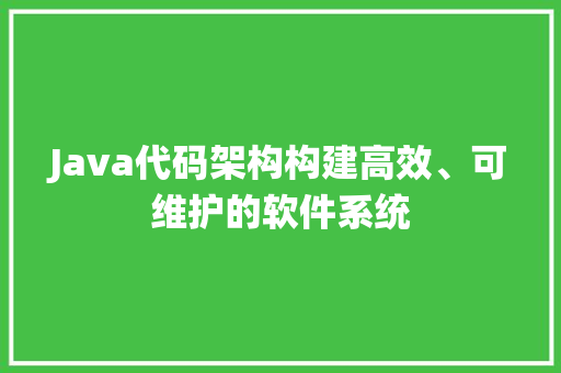 Java代码架构构建高效、可维护的软件系统