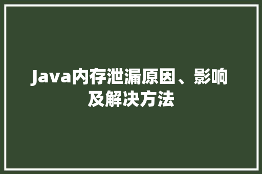Java内存泄漏原因、影响及解决方法