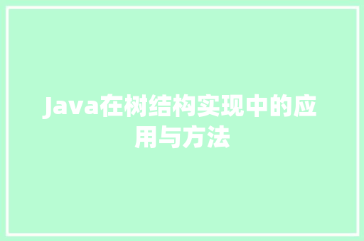 Java在树结构实现中的应用与方法
