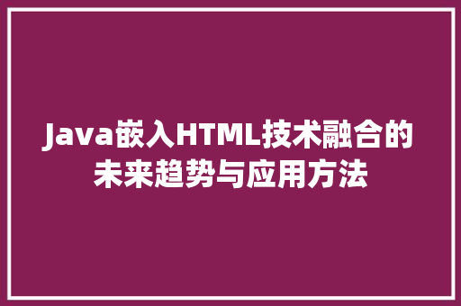 Java嵌入HTML技术融合的未来趋势与应用方法