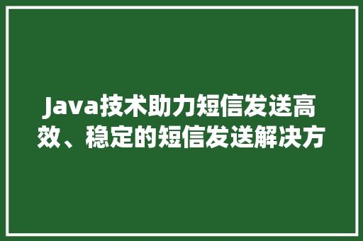 Java技术助力短信发送高效、稳定的短信发送解决方法