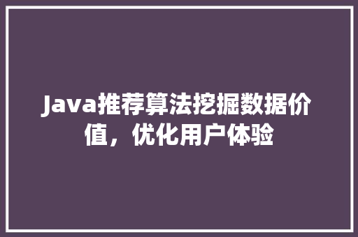 Java推荐算法挖掘数据价值，优化用户体验