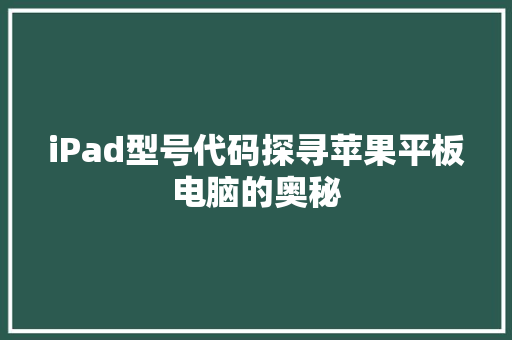 iPad型号代码探寻苹果平板电脑的奥秘