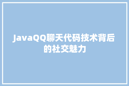 JavaQQ聊天代码技术背后的社交魅力