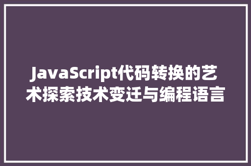 JavaScript代码转换的艺术探索技术变迁与编程语言的演变  第1张