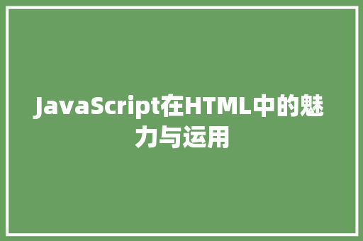 JavaScript在HTML中的魅力与运用