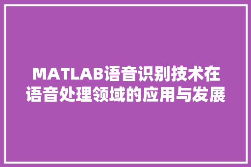 MATLAB语音识别技术在语音处理领域的应用与发展