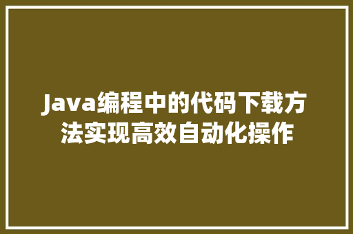 Java编程中的代码下载方法实现高效自动化操作