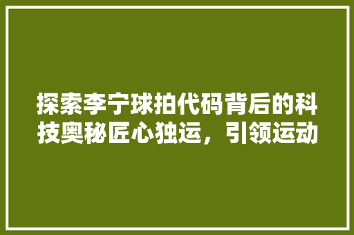 探索李宁球拍代码背后的科技奥秘匠心独运，引领运动装备新潮流