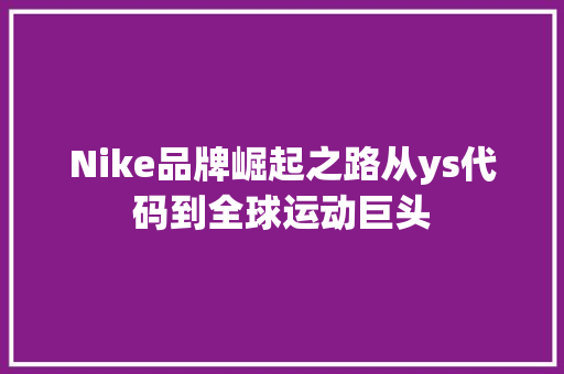 Nike品牌崛起之路从ys代码到全球运动巨头