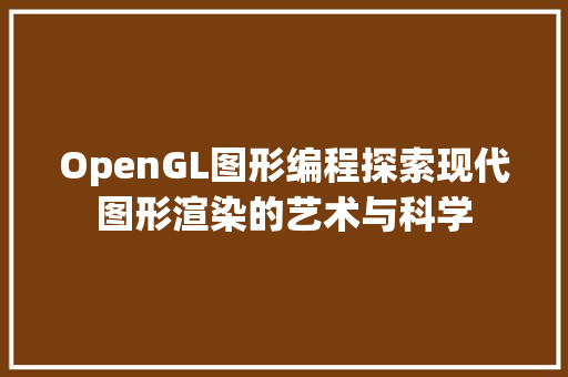 OpenGL图形编程探索现代图形渲染的艺术与科学