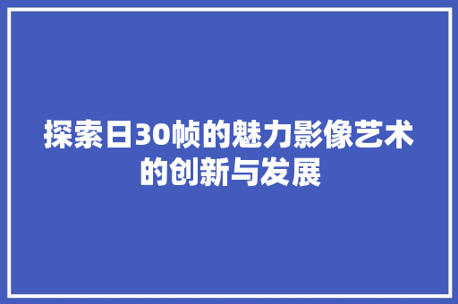 探索日30帧的魅力影像艺术的创新与发展
