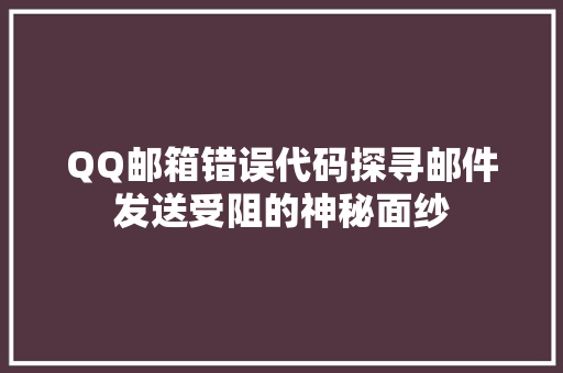 QQ邮箱错误代码探寻邮件发送受阻的神秘面纱