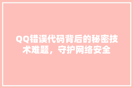 QQ错误代码背后的秘密技术难题，守护网络安全