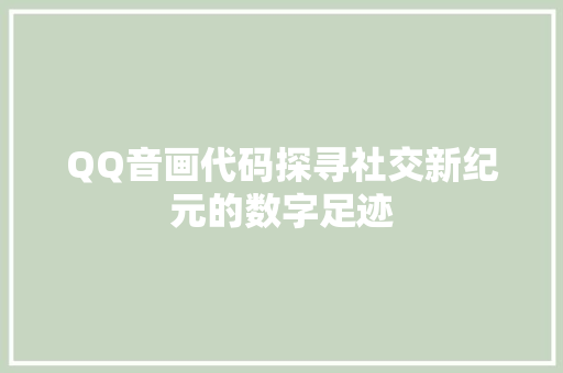 QQ音画代码探寻社交新纪元的数字足迹