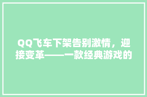 QQ飞车下架告别激情，迎接变革——一款经典游戏的落幕与启示