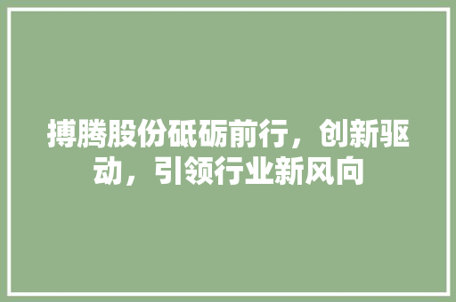 搏腾股份砥砺前行，创新驱动，引领行业新风向