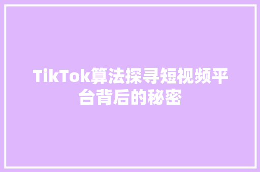 TikTok算法探寻短视频平台背后的秘密