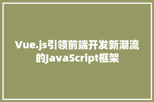 Vue.js引领前端开发新潮流的JavaScript框架