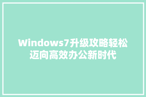 Windows7升级攻略轻松迈向高效办公新时代