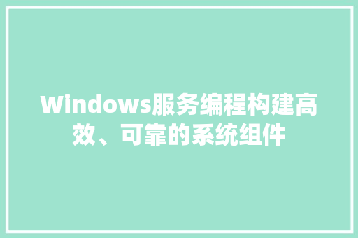 Windows服务编程构建高效、可靠的系统组件