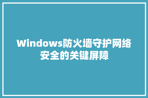 Windows防火墙守护网络安全的关键屏障